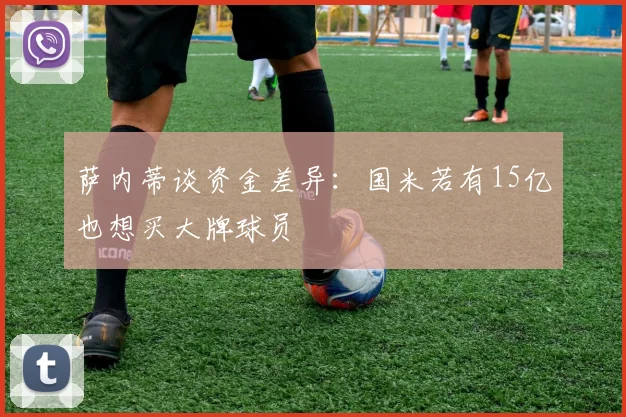 萨内蒂谈资金差异：国米若有15亿也想买大牌球员