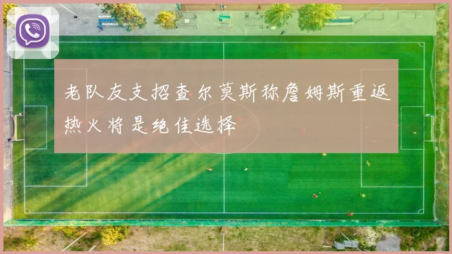 老队友支招查尔莫斯称詹姆斯重返热火将是绝佳选择